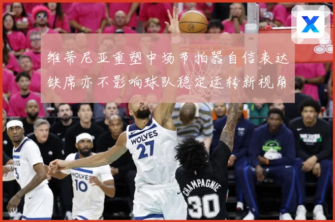 维蒂尼亚重塑中场节拍器自信表达缺席亦不影响球队稳定运转新视角战术观察：最新赛事动态与深度分析