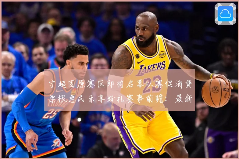 宁超固原赛区即将启幕以赛促消费票根惠民乐享好礼赛事前瞻：最新赛事动态与深度分析