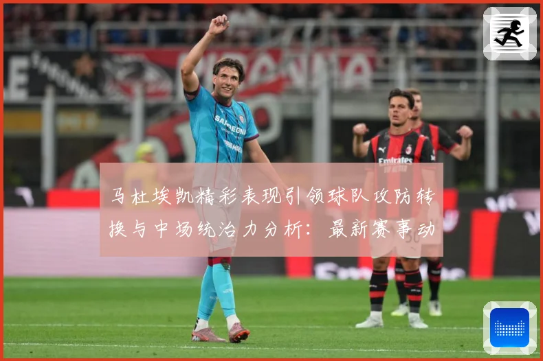 马杜埃凯精彩表现引领球队攻防转换与中场统治力分析：最新赛事动态与深度分析