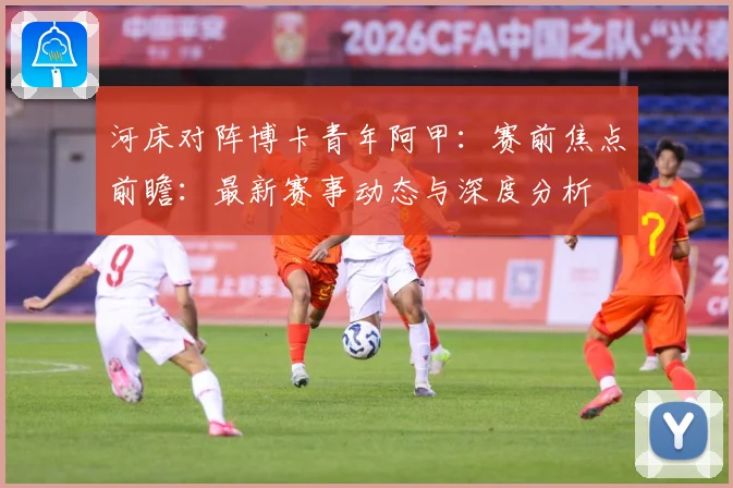 河床对阵博卡青年阿甲：赛前焦点前瞻：最新赛事动态与深度分析