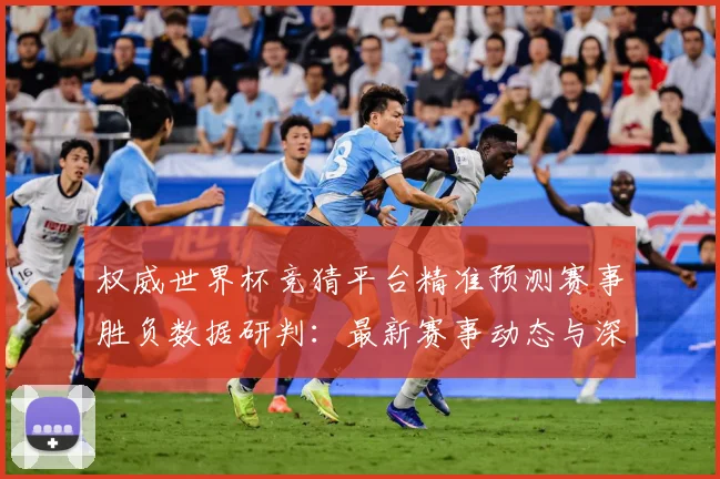 权威世界杯竞猜平台精准预测赛事胜负数据研判：最新赛事动态与深度分析