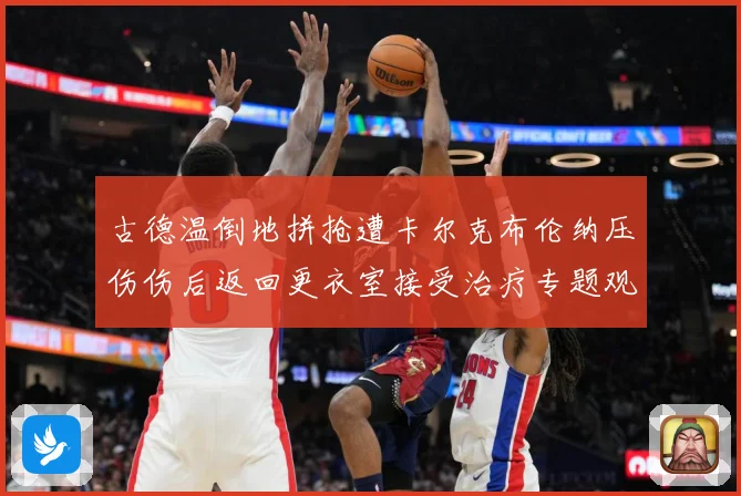 古德温倒地拼抢遭卡尔克布伦纳压伤伤后返回更衣室接受治疗专题观察：最新赛事动态与深度分析