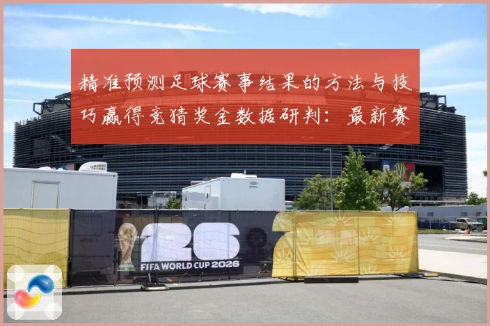 精准预测足球赛事结果的方法与技巧赢得竞猜奖金数据研判：最新赛事动态与深度分析