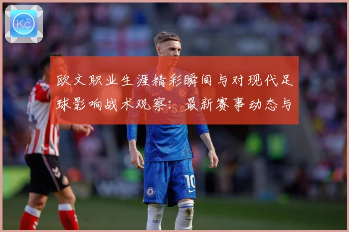 欧文职业生涯精彩瞬间与对现代足球影响战术观察：最新赛事动态与深度分析