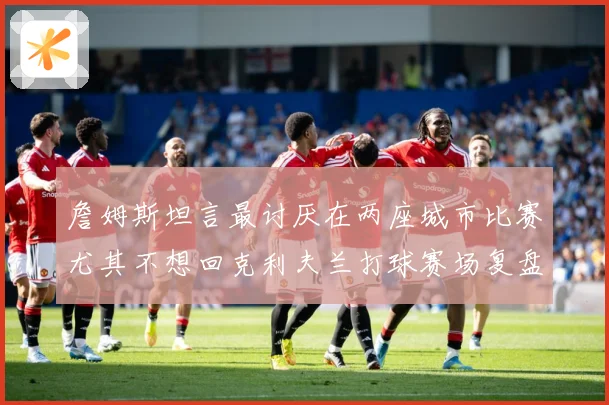 詹姆斯坦言最讨厌在两座城市比赛尤其不想回克利夫兰打球赛场复盘：最新赛事动态与深度分析