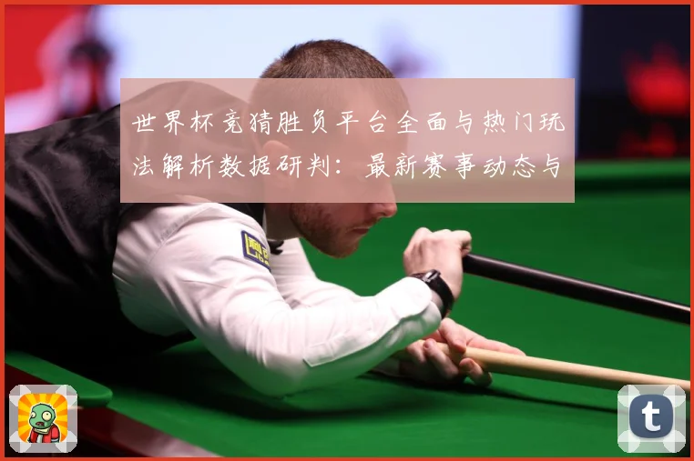 世界杯竞猜胜负平台全面与热门玩法解析数据研判：最新赛事动态与深度分析