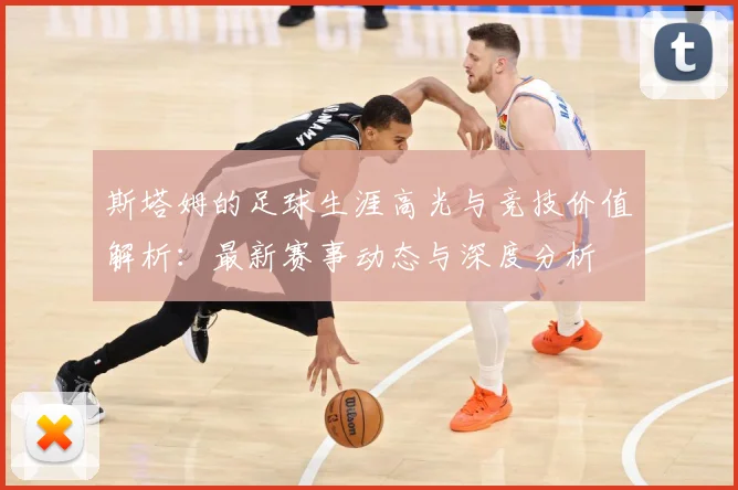 斯塔姆的足球生涯高光与竞技价值解析：最新赛事动态与深度分析