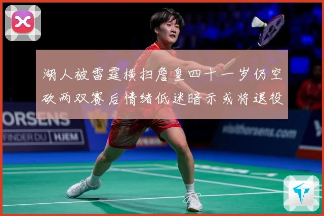 湖人被雷霆横扫詹皇四十一岁仍空砍两双赛后情绪低迷暗示或将退役赛场复盘：最新赛事动态与深度分析