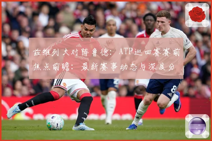 兹维列夫对阵鲁德：ATP巡回赛赛前焦点前瞻：最新赛事动态与深度分析