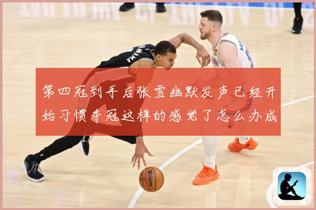 第四冠到手后张雪幽默发声已经开始习惯夺冠这样的感觉了怎么办成长观察：最新赛事动态与深度分析