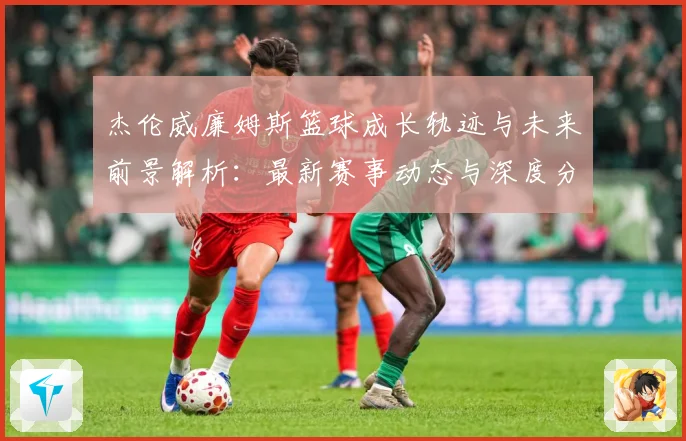 杰伦威廉姆斯篮球成长轨迹与未来前景解析：最新赛事动态与深度分析