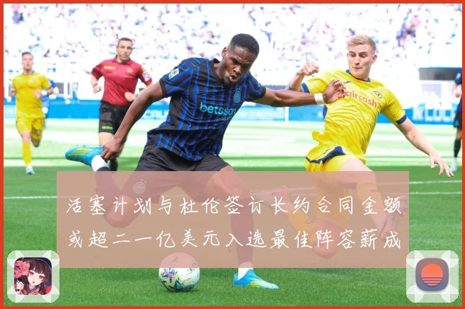 活塞计划与杜伦签订长约合同金额或超二一亿美元入选最佳阵容薪成长观察：最新赛事动态与深度分析