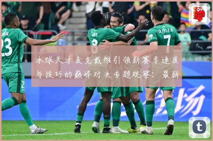 冰球天才麦克戴维引领新赛季速度与技巧的巅峰对决专题观察：最新赛事动态与深度分析