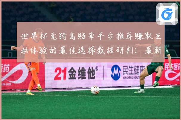 世界杯竞猜高赔率平台推荐赚取互动体验的最佳选择数据研判：最新赛事动态与深度分析