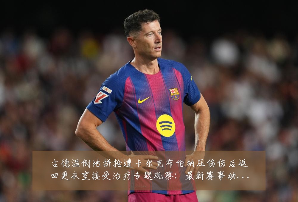 古德温倒地拼抢遭卡尔克布伦纳压伤伤后返回更衣室接受治疗专题观察:最新赛事动态与深度分析