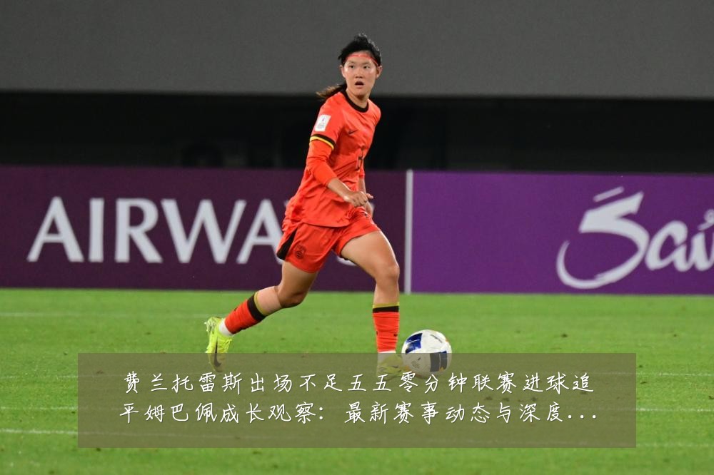 费兰托雷斯出场不足五五零分钟联赛进球追平姆巴佩成长观察:最新赛事动态与深度分析