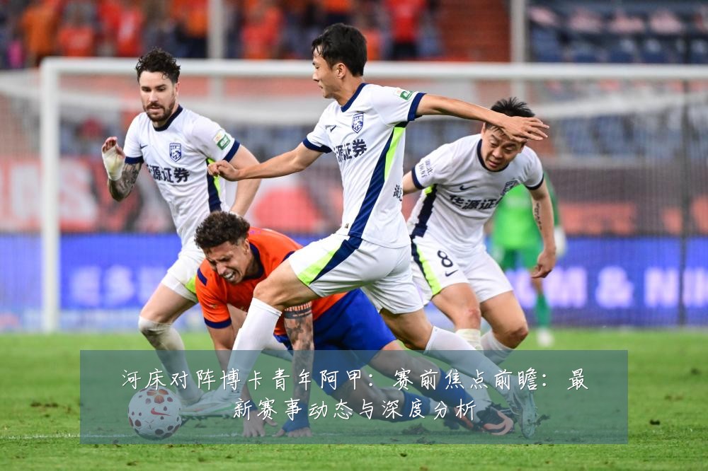 河床对阵博卡青年阿甲:赛前焦点前瞻:最新赛事动态与深度分析