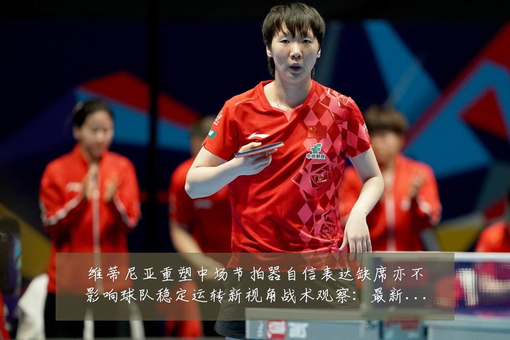 维蒂尼亚重塑中场节拍器自信表达缺席亦不影响球队稳定运转新视角战术观察:最新赛事动态与深度分析