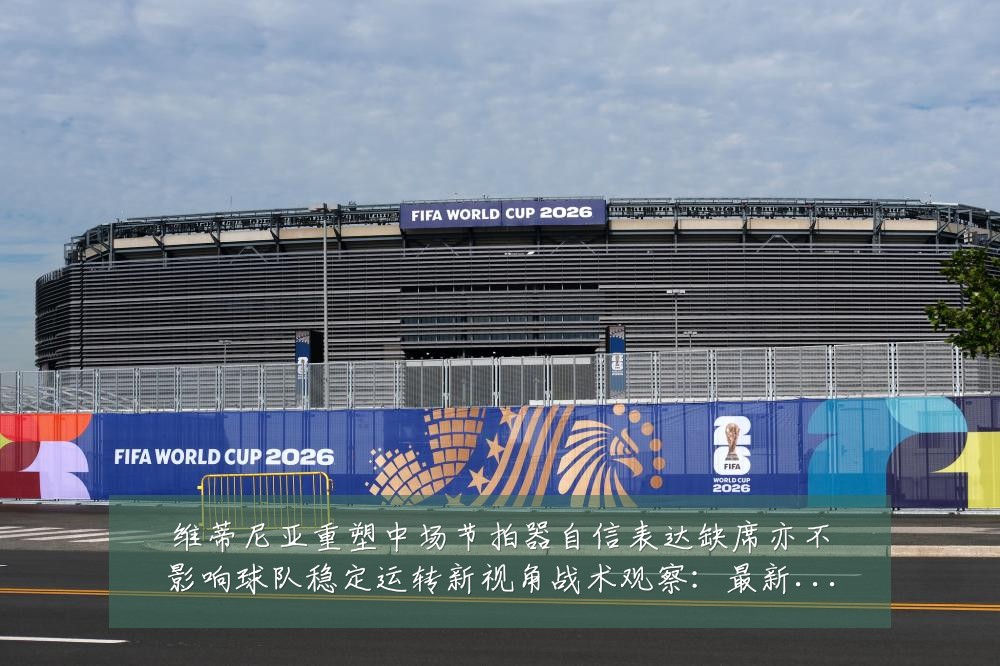 维蒂尼亚重塑中场节拍器自信表达缺席亦不影响球队稳定运转新视角战术观察:最新赛事动态与深度分析