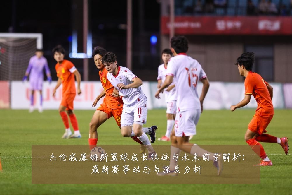 杰伦威廉姆斯篮球成长轨迹与未来前景解析:最新赛事动态与深度分析