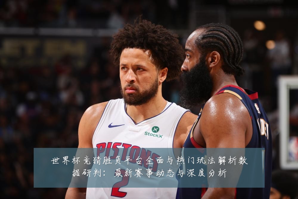世界杯竞猜胜负平台全面与热门玩法解析数据研判:最新赛事动态与深度分析