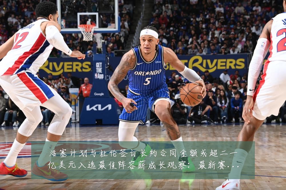 活塞计划与杜伦签订长约合同金额或超二一亿美元入选最佳阵容薪成长观察:最新赛事动态与深度分析