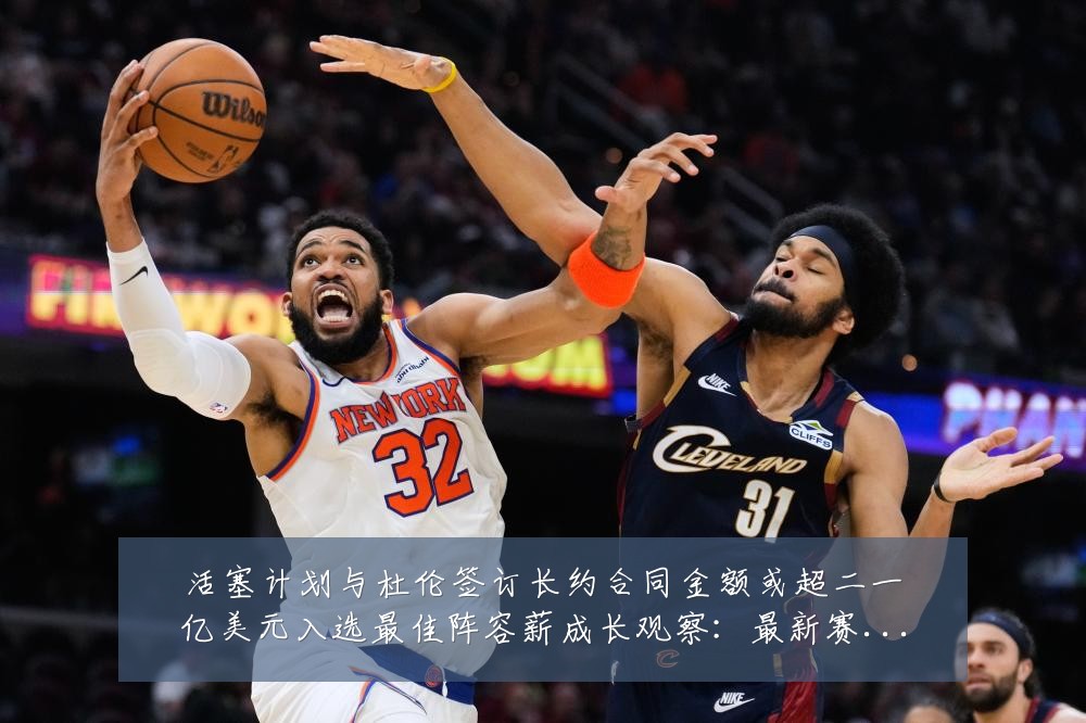 活塞计划与杜伦签订长约合同金额或超二一亿美元入选最佳阵容薪成长观察:最新赛事动态与深度分析