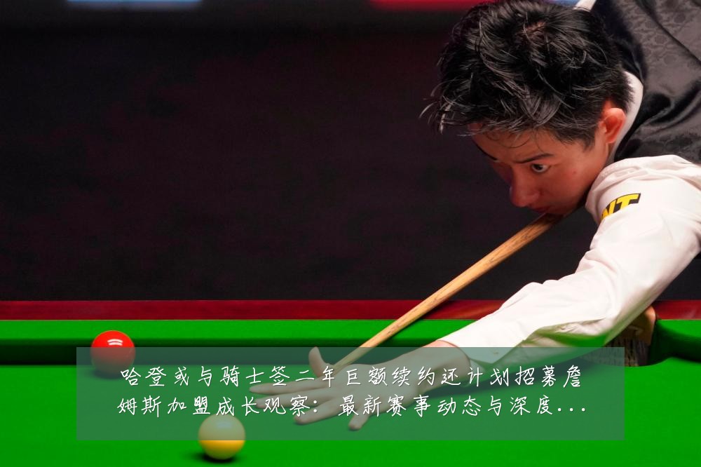 哈登或与骑士签二年巨额续约还计划招募詹姆斯加盟成长观察:最新赛事动态与深度分析